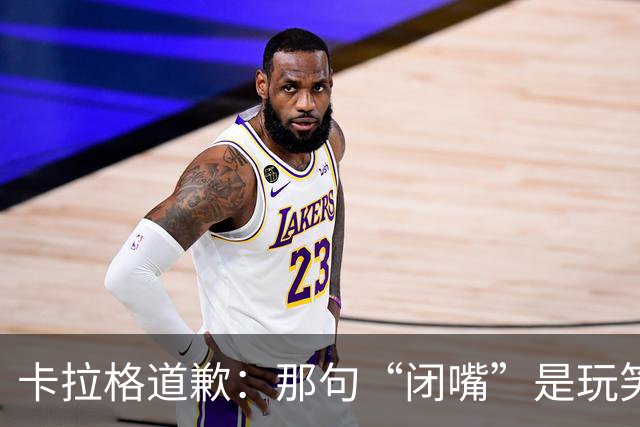 卡拉格道歉：那句“闭嘴”是玩笑，维拉老板曾威胁起诉