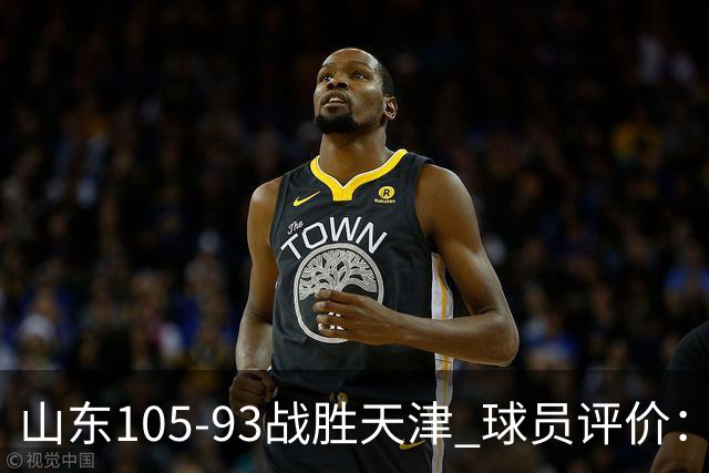 山东105-93战胜天津 球员评价：4人优秀，3人及格，3人低迷